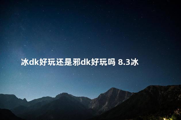 冰dk好玩还是邪dk好玩吗 8.3冰dk天赋